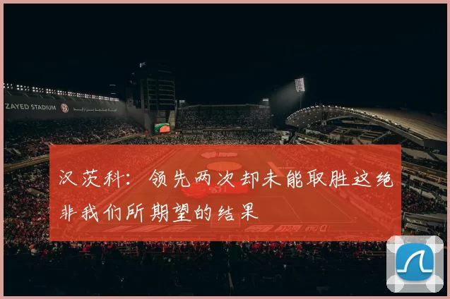 汉茨科：领先两次却未能取胜这绝非我们所期望的结果