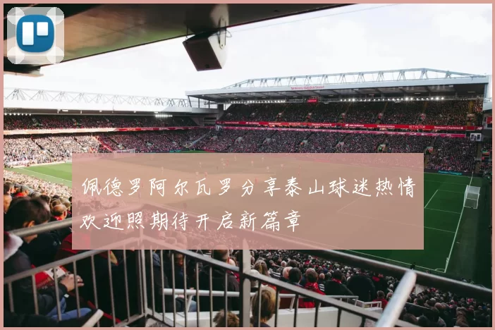 佩德罗阿尔瓦罗分享泰山球迷热情欢迎照期待开启新篇章