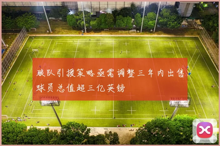 狼队引援策略亟需调整三年内出售球员总值超三亿英镑