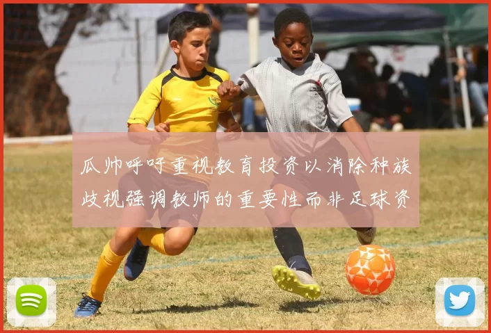 瓜帅呼吁重视教育投资以消除种族歧视强调教师的重要性而非足球资金