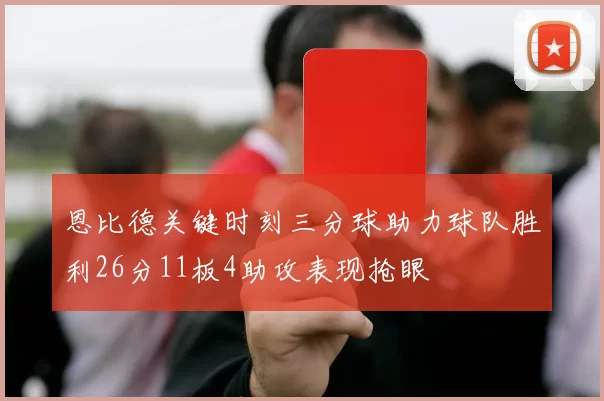 恩比德关键时刻三分球助力球队胜利26分11板4助攻表现抢眼