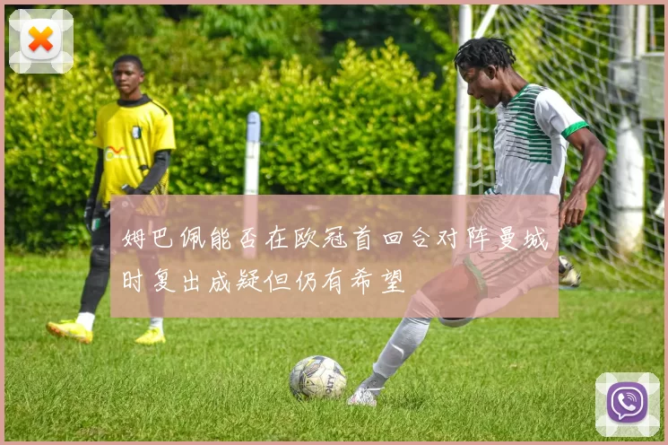 姆巴佩能否在欧冠首回合对阵曼城时复出成疑但仍有希望