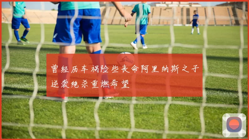 曾经历车祸险些丧命阿里纳斯之子逆袭绝杀重燃希望