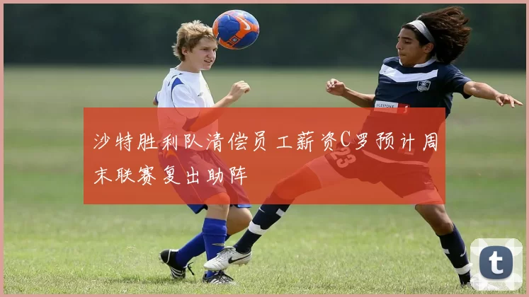 沙特胜利队清偿员工薪资C罗预计周末联赛复出助阵