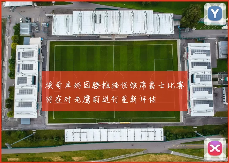 埃奇库姆因腰椎挫伤缺席爵士比赛将在对老鹰前进行重新评估