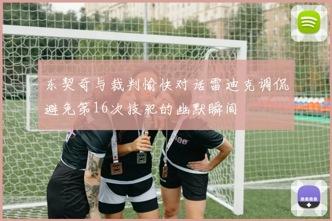 东契奇与裁判愉快对话雷迪克调侃避免第16次技犯的幽默瞬间