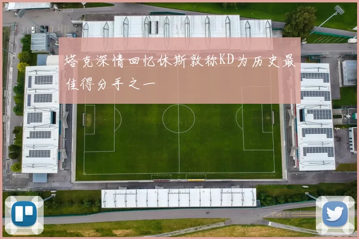 塔克深情回忆休斯敦称KD为历史最佳得分手之一