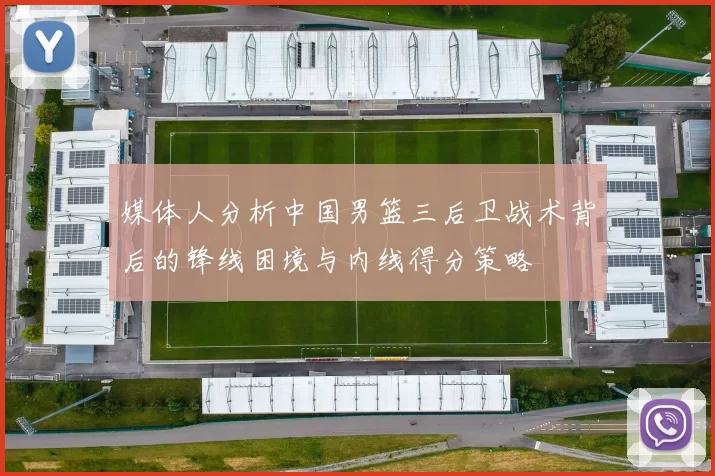 媒体人分析中国男篮三后卫战术背后的锋线困境与内线得分策略
