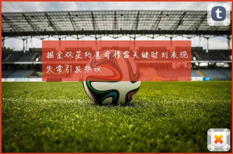 掘金双星约基奇穆雷关键时刻表现失常引发热议