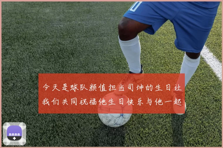 今天是球队颜值担当司坤的生日让我们共同祝福他生日快乐与他一起庆祝这特别的日子