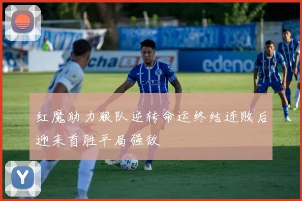 红魔助力狼队逆转命运终结连败后迎来首胜平局强敌