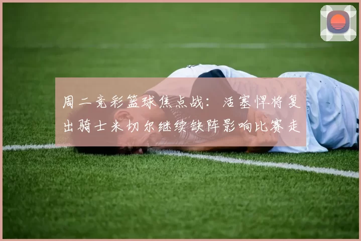 周二竞彩篮球焦点战：活塞悍将复出骑士米切尔继续缺阵影响比赛走势