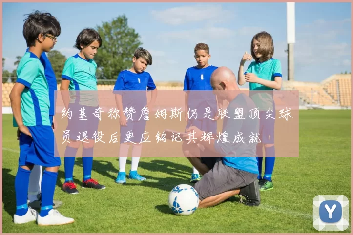 约基奇称赞詹姆斯仍是联盟顶尖球员退役后更应铭记其辉煌成就
