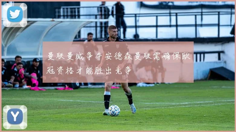 曼联曼城争夺安德森曼联需确保欧冠资格才能胜出竞争