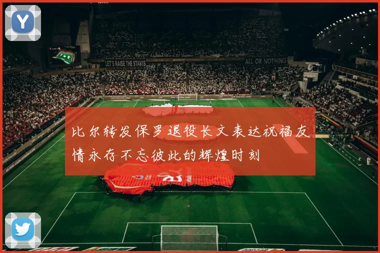 比尔转发保罗退役长文表达祝福友情永存不忘彼此的辉煌时刻