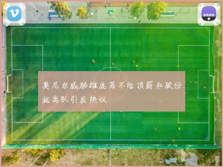 奥尼尔威胁雄鹿若不给顶薪和股份就离队引发热议