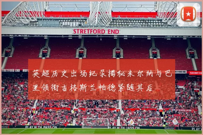 英超历史出场纪录揭秘米尔纳与巴里领衔吉格斯兰帕德紧随其后