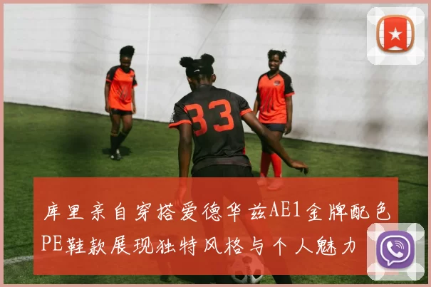 库里亲自穿搭爱德华兹AE1金牌配色PE鞋款展现独特风格与个人魅力